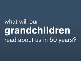 what will our
grandchildren
read about us in 50 years?
 