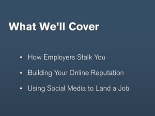 What We’ll Cover

   How Employers Stalk You

   Building Your Online Reputation

   Using Social Media to Land a Job
 