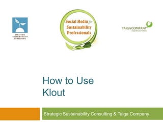 How to Use
Klout
Strategic Sustainability Consulting & Taiga Company
 