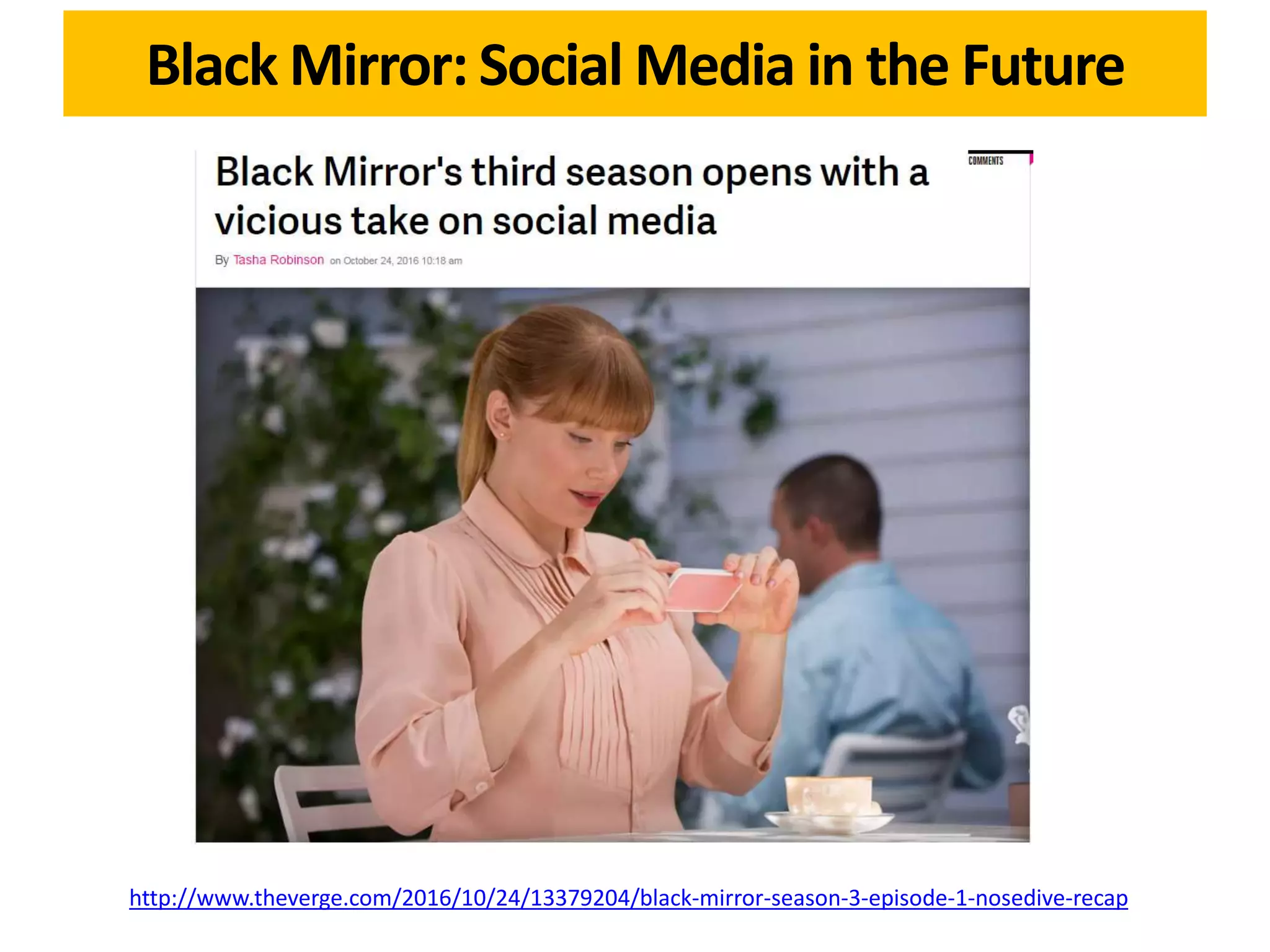 Black Mirror: Social Media in the Future
http://www.theverge.com/2016/10/24/13379204/black-mirror-season-3-episode-1-nosedive-recap
 