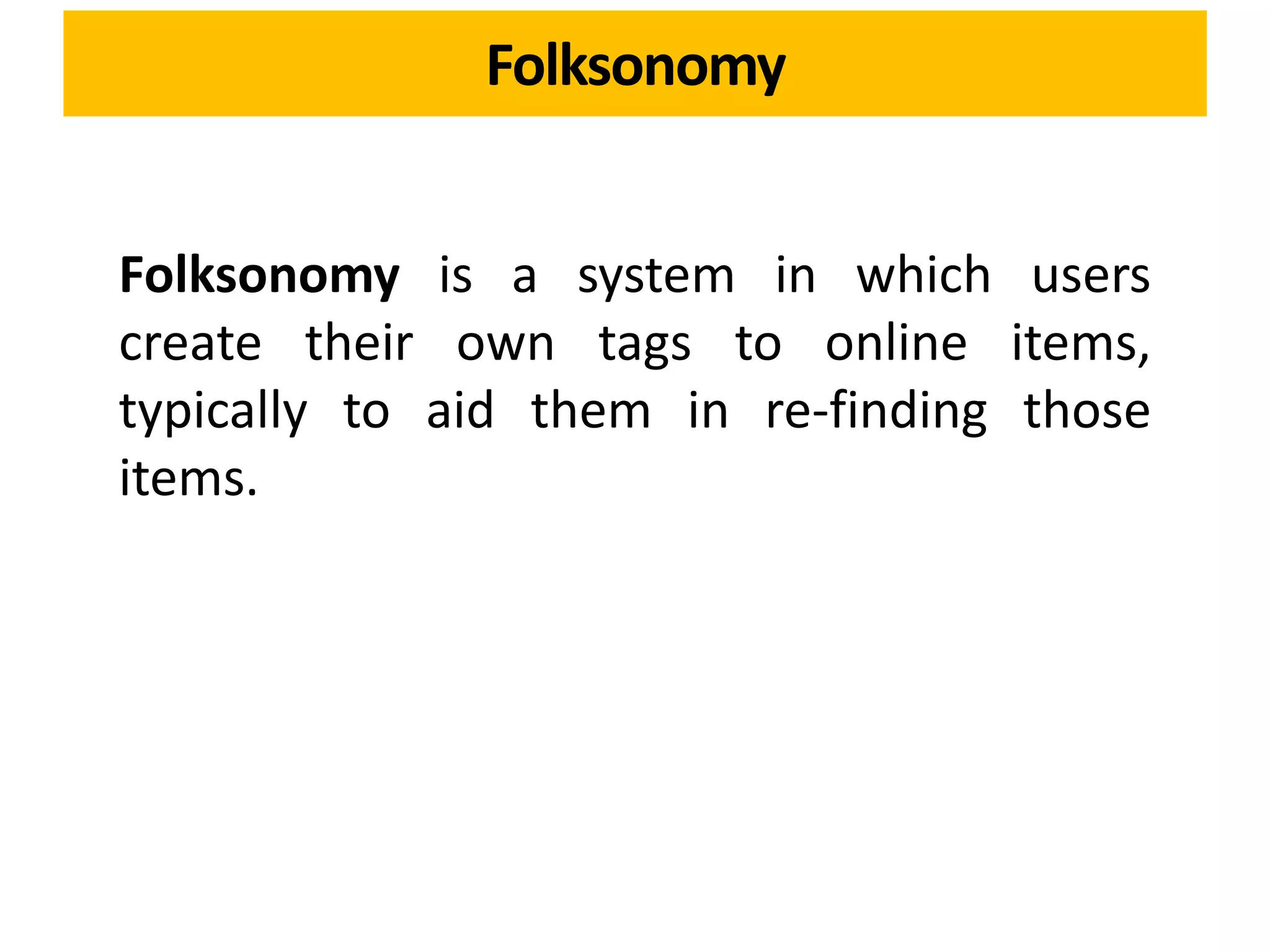 Folksonomy
Folksonomy is a system in which users
create their own tags to online items,
typically to aid them in re-finding those
items.
 