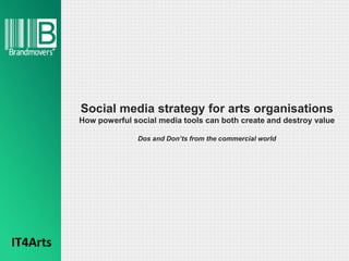 Social media strategy for arts organisations
          How powerful social media tools can both create and destroy value

                        Dos and Don’ts from the commercial world




IT4Arts
 