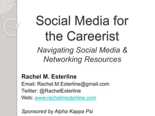 Social Media for
the Careerist
Rachel M. Esterline
Email: Rachel.M.Esterline@gmail.com
Twitter: @RachelEsterline
Web: www.rachelmesterline.com
Sponsored by Alpha Kappa Psi
Navigating Social Media &
Networking Resources
 