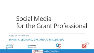 Social Media 
for the Grant Professional 
PRESENTATION BY 
DIANE H. LEONARD, GPC AND JO MILLER, GPC 
#GPACONF14 
 