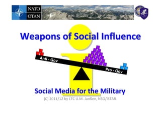 Weapons of Social Influence
    An ti - G
             ov

                                        Pro - G
                                               o   v




   Social Media for the Military
      (C) 2011/12 by LTC U.M. Janßen, NSO/ISTAR
 
