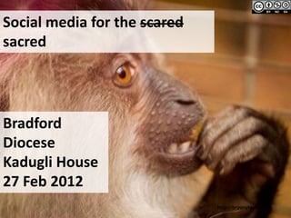 Social media for the scared
sacred




Bradford
Diocese
Kadugli House
27 Feb 2012
                              http://bry...