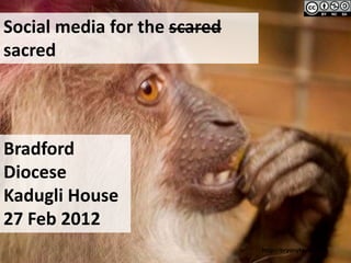 Social media for the scared
sacred




Bradford
Diocese
Kadugli House
27 Feb 2012
                              http://bryonytaylor.com
 