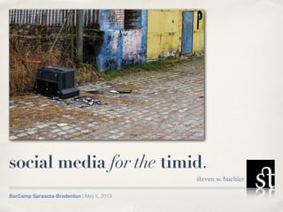 social media for the timid.
                                           ﬆeven w. buehler

BarCamp Sarasota-Bradenton | May 5, 2013
 