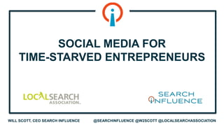 WILL SCOTT, CEO SEARCH INFLUENCE @SEARCHINFLUENCE @W2SCOTT @LOCALSEARCHASSOCIATION
SOCIAL MEDIA FOR
TIME-STARVED ENTREPRENEURS
 