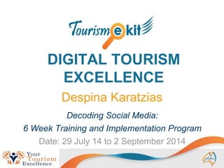 DIGITAL TOURISM
EXCELLENCE
Despina Karatzias
Decoding Social Media:
6 Week Training and Implementation Program
Date: 29 July 14 to 2 September 2014
 