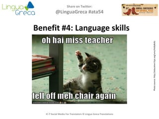 Share on Twitter:
@LinguaGreca #ata54
Photosource:http://education.fcps.org/ums/HollyBoltz
IC-7 Social Media For Translators © Lingua Greca Translations
Benefit #4: Language skills
 
