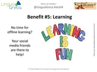Share on Twitter:
@LinguaGreca #ata54
Photosource:http://doblelol.com/4/connecticut-funny.htm
IC-7 Social Media For Translators © Lingua Greca Translations
Benefit #5: Learning
No time for
offline learning?
Your social
media friends
are there to
help!
 