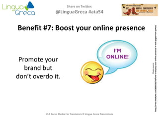 Share on Twitter:
@LinguaGreca #ata54
Photosource:
http://www.lytebyte.com/2007/05/23/how-to-display-your-online-presence-in-web-pages-from-yahoo/
IC-7 Social Media For Translators © Lingua Greca Translations
Benefit #7: Boost your online presence
Promote your
brand but
don’t overdo it.
 