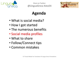 Agenda
Share on Twitter:
@LinguaGreca #ata54
• What is social media?
• How I got started
• The numerous benefits
• Social media profiles
• What to share
• Follow/Connect tips
• Common mistakes
IC-7 Social Media For Translators © Lingua Greca Translations
 