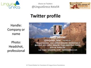 Share on Twitter:
@LinguaGreca #ata54
IC-7 Social Media For Translators © Lingua Greca Translations
Twitter profile
Handle:
Company or
name
Photo:
Headshot,
professional
 