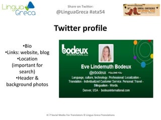 Share on Twitter:
@LinguaGreca #ata54
IC-7 Social Media For Translators © Lingua Greca Translations
Twitter profile
•Bio
•Links: website, blog
•Location
(important for
search)
•Header &
background photos
 