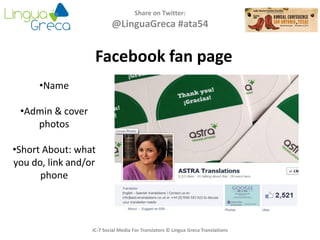 Share on Twitter:
@LinguaGreca #ata54
IC-7 Social Media For Translators © Lingua Greca Translations
Facebook fan page
•Name
•Admin & cover
photos
•Short About: what
you do, link and/or
phone
 