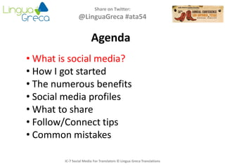 Agenda
Share on Twitter:
@LinguaGreca #ata54
• What is social media?
• How I got started
• The numerous benefits
• Social media profiles
• What to share
• Follow/Connect tips
• Common mistakes
IC-7 Social Media For Translators © Lingua Greca Translations
 