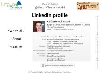 Share on Twitter:
@LinguaGreca #ata54
IC-7 Social Media For Translators © Lingua Greca Translations
Linkedin profile
Photosource:http://simonemccallum.com/2013/07/01/9-changes-id-like-to-see-on-linkedin/
•Vanity URL
•Photo
•Headline
 