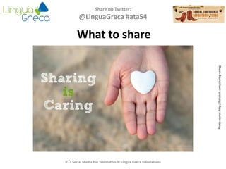 Share on Twitter:
@LinguaGreca #ata54
IC-7 Social Media For Translators © Lingua Greca Translations
What to share
Photosource:http://liahalsall.com/sharing-caring/
 