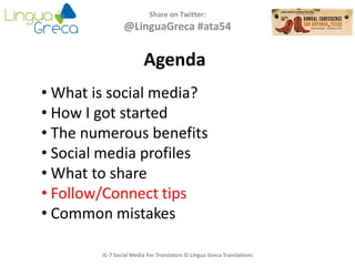 Agenda
Share on Twitter:
@LinguaGreca #ata54
• What is social media?
• How I got started
• The numerous benefits
• Social media profiles
• What to share
• Follow/Connect tips
• Common mistakes
IC-7 Social Media For Translators © Lingua Greca Translations
 