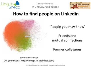 Share on Twitter:
@LinguaGreca #ata54
IC-7 Social Media For Translators © Lingua Greca Translations
How to find people on Linkedin
‘People you may know’
Friends and
mutual connections
Former colleagues
My network map
Get your map at http://inmaps.linkedinlabs.com/
 