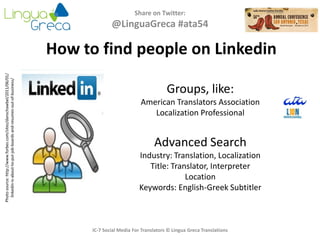 Share on Twitter:
@LinguaGreca #ata54
IC-7 Social Media For Translators © Lingua Greca Translations
How to find people on Linkedin
Photosource:http://www.forbes.com/sites/danschawbel/2011/06/01/
linkedin-is-about-to-put-job-boards-and-resumes-out-of-business/
Groups, like:
American Translators Association
Localization Professional
Advanced Search
Industry: Translation, Localization
Title: Translator, Interpreter
Location
Keywords: English-Greek Subtitler
 