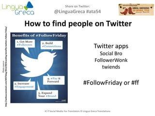 Share on Twitter:
@LinguaGreca #ata54
IC-7 Social Media For Translators © Lingua Greca Translations
Photosource:
http://websuccessteam.com/WSTblog/2012/09/branding-benefits-twitters-follow-friday/
How to find people on Twitter
Twitter apps
Social Bro
FollowerWonk
twiends
#FollowFriday or #ff
 