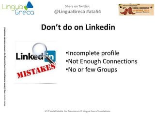 Share on Twitter:
@LinguaGreca #ata54
IC-7 Social Media For Translators © Lingua Greca Translations
Photosource:http://www.tuesdaytactics.com/coaching-tip-common-linkedin-mistakes/
Don’t do on Linkedin
•Incomplete profile
•Not Enough Connections
•No or few Groups
 