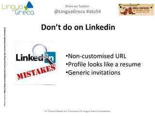 Share on Twitter:
@LinguaGreca #ata54
IC-7 Social Media For Translators © Lingua Greca Translations
Photosource:http://www.tuesdaytactics.com/coaching-tip-common-linkedin-mistakes/
Don’t do on Linkedin
•Non-customised URL
•Profile looks like a resume
•Generic invitations
 
