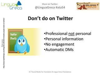 Share on Twitter:
@LinguaGreca #ata54
IC-7 Social Media For Translators © Lingua Greca Translations
Photosource:
http://www.topleftdesign.com/blog/2011/09/20/5-mistakes-people-make-on-twitter/
Don’t do on Twitter
•Professional not personal
•Personal information
•No engagement
•Automatic DMs
 
