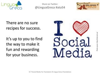 Share on Twitter:
@LinguaGreca #ata54
Photosource:http://tmd.com.sa/
IC-7 Social Media For Translators © Lingua Greca Translations
There are no sure
recipes for success.
It’s up to you to find
the way to make it
fun and rewarding
for your business.
 