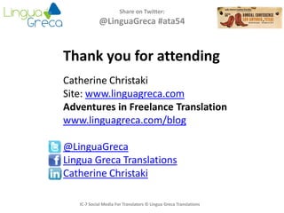 Share on Twitter:
@LinguaGreca #ata54
Thank you for attending
Catherine Christaki
Site: www.linguagreca.com
Adventures in Freelance Translation
www.linguagreca.com/blog
@LinguaGreca
Lingua Greca Translations
Catherine Christaki
IC-7 Social Media For Translators © Lingua Greca Translations
 