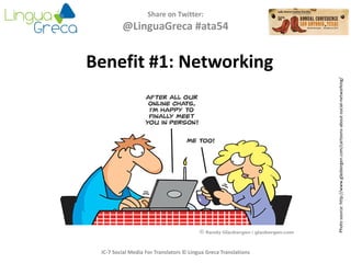 Share on Twitter:
@LinguaGreca #ata54
Photosource:http://www.glasbergen.com/cartoons-about-social-networking/
IC-7 Social Media For Translators © Lingua Greca Translations
Benefit #1: Networking
 