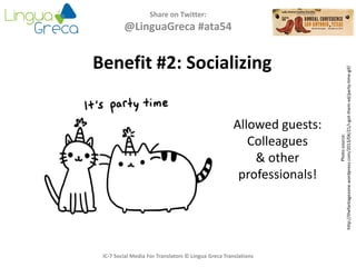 Share on Twitter:
@LinguaGreca #ata54
Photosource:
http://thefantagezone.wordpress.com/2013/04/21/i-got-them-xd/party-time-gif/
IC-7 Social Media For Translators © Lingua Greca Translations
Benefit #2: Socializing
Allowed guests:
Colleagues
& other
professionals!
 