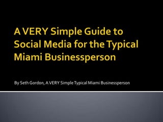 A VERY Simple Guide to Social Media for the Typical Miami Businessperson By Seth Gordon, A VERY Simple Typical Miami Businessperson 