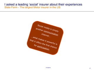 I asked a leading ‘social’ insurer about their experiences  State Farm - The largest Motor insurer in the US Social media is simply another  communication channel… … what makes it powerful is that it offers the first chance for  participation .  