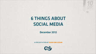 6 THINGS ABOUT
 SOCIAL MEDIA
       December 2012


 A PRESENTATION BY EVAN VAN LISSUM
 