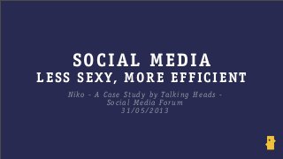 SOCIAL MEDIA
LESS SEXY, MORE EFFICIENT
Niko - A Case Study by Talking Heads -
Social Media Forum
31/05/2013
 
