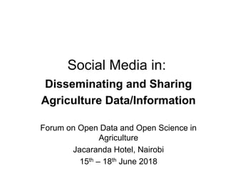 Forum on Open Data and Open Science in
Agriculture
Jacaranda Hotel, Nairobi
15th – 18th June 2018
Social Media in:
Disseminating and Sharing
Agriculture Data/Information
 