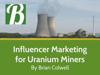Influencer Marketing
for Uranium Miners
By Brian Colwell
 