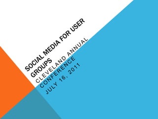 Social Media for User Groups Cleveland Annual Conference July 16, 2011 