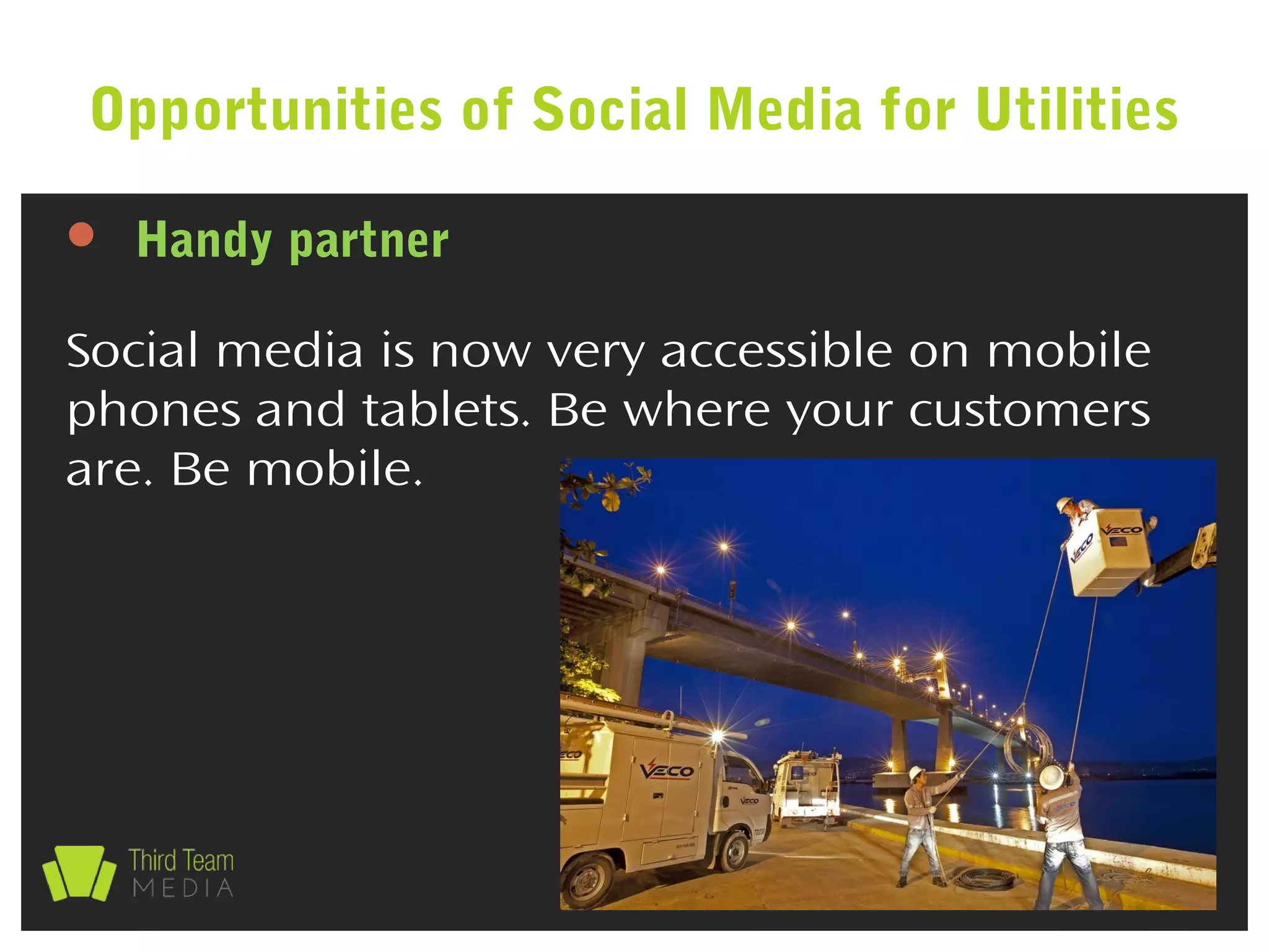  Handy partner
Social media is now very accessible on mobile
phones and tablets. Be where your customers
are. Be mobile.
Opportunities of Social Media for Utilities
 