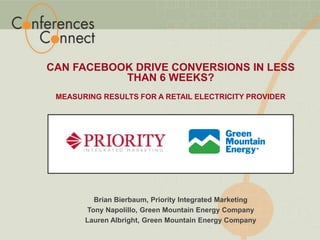 Can Facebook drive conversions in Less than 6 Weeks?  Measuring results for A Retail Electricity provider Brian Bierbaum, Priority Integrated Marketing Tony Napolillo, Green Mountain Energy Company Lauren Albright, Green Mountain Energy Company 