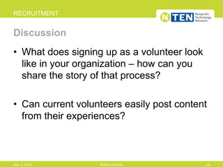 •  What does signing up as a volunteer look
like in your organization – how can you
share the story of that process?
•  Can current volunteers easily post content
from their experiences?
RECRUITMENT
Discussion
Dec.	
  1,	
  2015	
   #VMSummit15	
   18	
  
 
