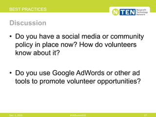 •  Do you have a social media or community
policy in place now? How do volunteers
know about it?
•  Do you use Google AdWords or other ad
tools to promote volunteer opportunities?
BEST PRACTICES
Discussion
Dec.	
  1,	
  2015	
   #VMSummit15	
   27	
  
 