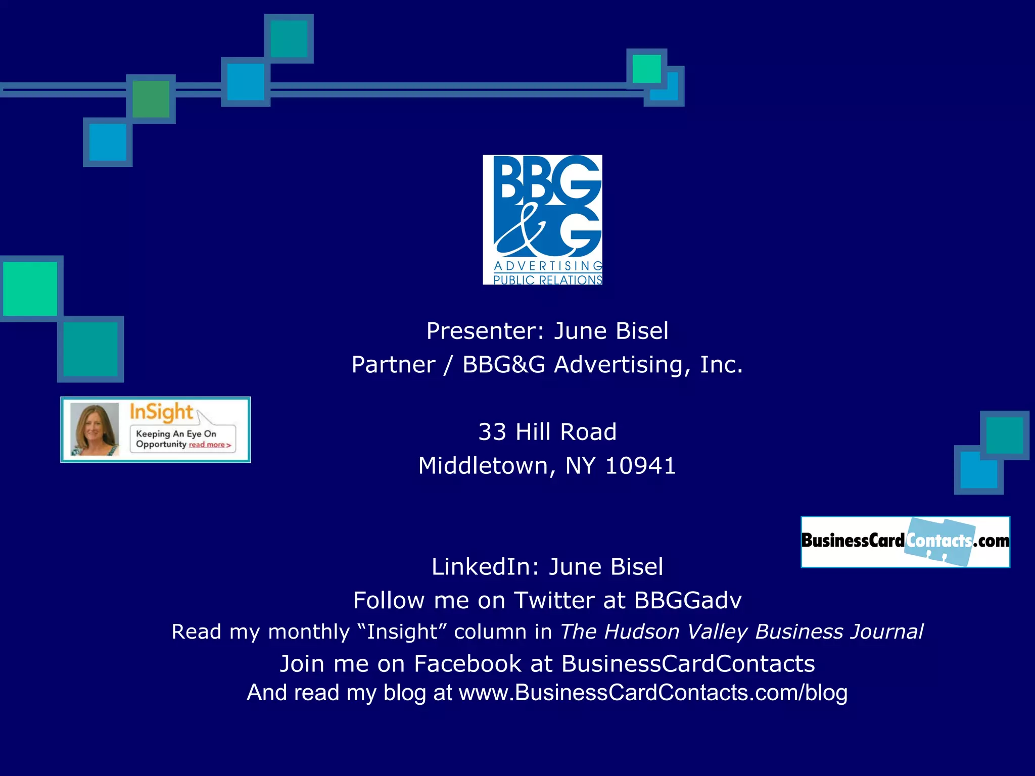 Presenter: June Bisel Partner / BBG&G Advertising, Inc. 33 Hill Road Middletown, NY 10941 LinkedIn: June Bisel Follow me on Twitter at BBGGadv Read my monthly “Insight” column in  The Hudson Valley Business Journal Join me on Facebook at BusinessCardContacts And read my blog at www.BusinessCardContacts.com/blog 