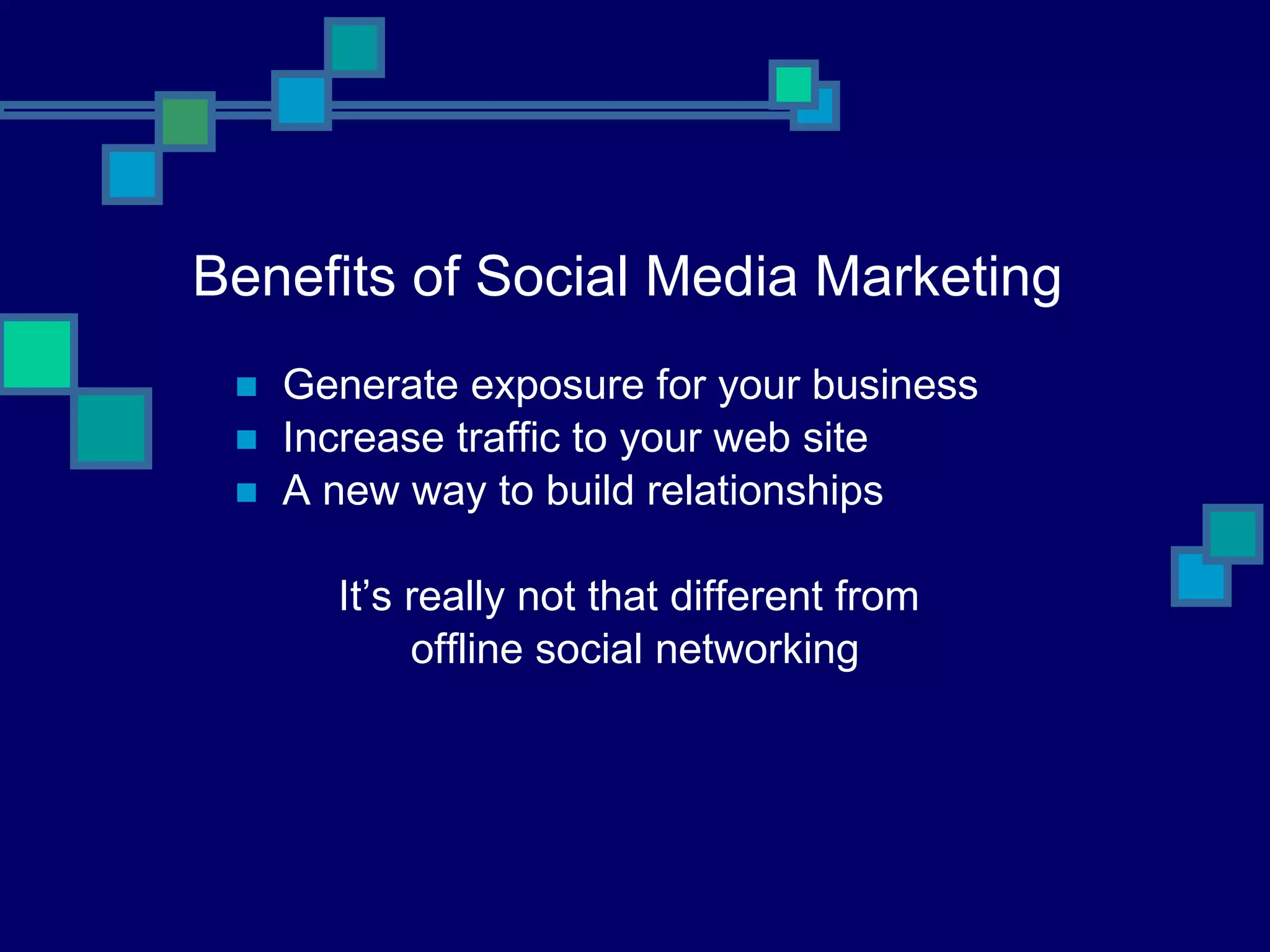Benefits of Social Media Marketing Generate exposure for your business Increase traffic to your web site A new way to build relationships It’s really not that different from  offline social networking 