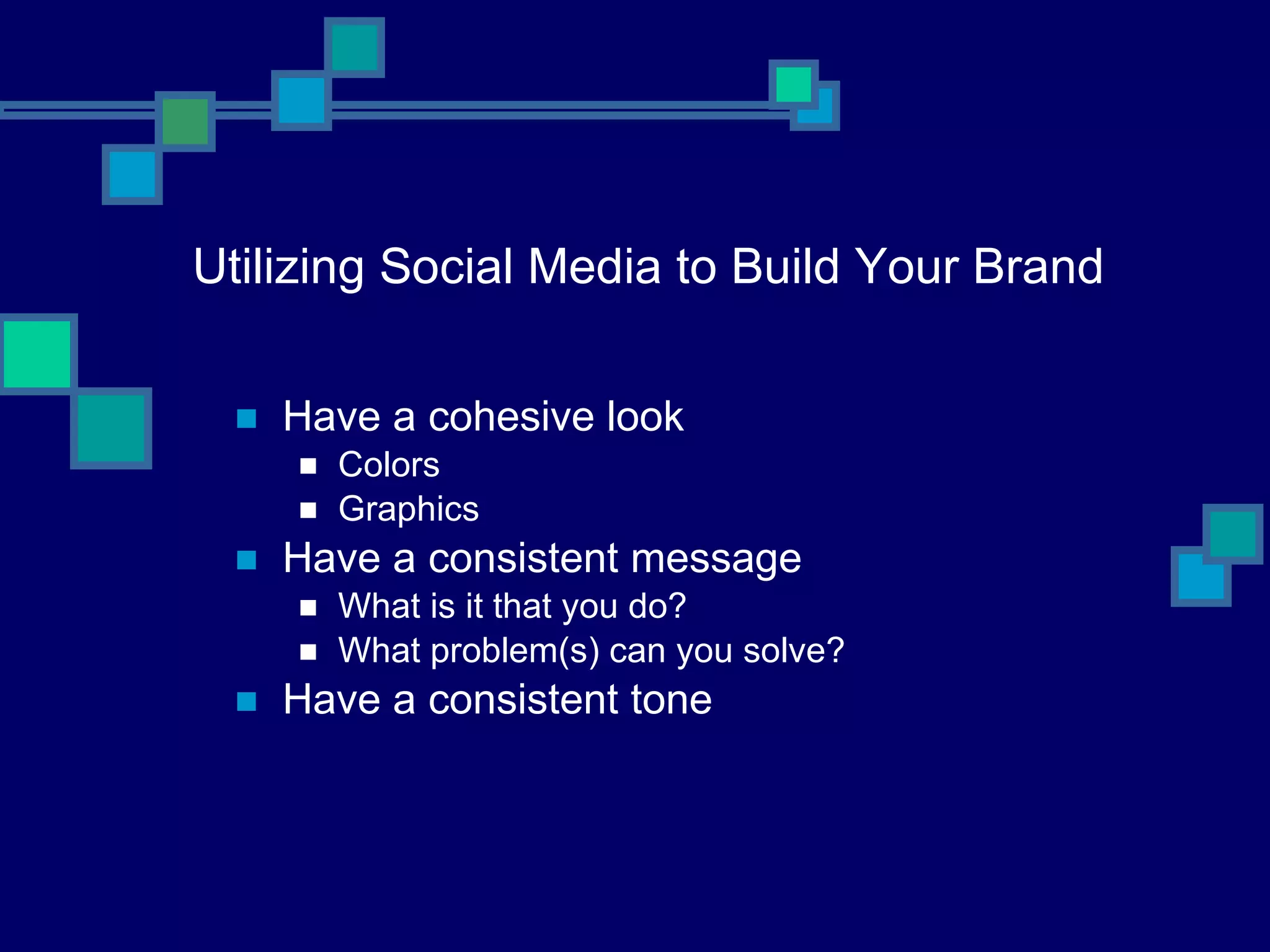 Utilizing Social Media to Build Your Brand Have a cohesive look  Colors  Graphics Have a consistent message What is it that you do?  What problem(s) can you solve? Have a consistent tone  