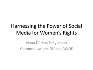 Harnessing the Power of Social Media for Women’s Rights Nana Darkoa Sekyiamah Communications Officer, AWDF 
